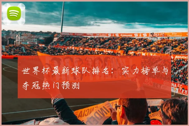 世界杯最新球队排名:实力榜单与夺冠热门预测