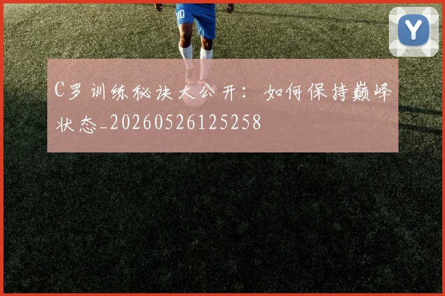 C罗训练秘诀大公开:如何保持巅峰状态_20260526125258