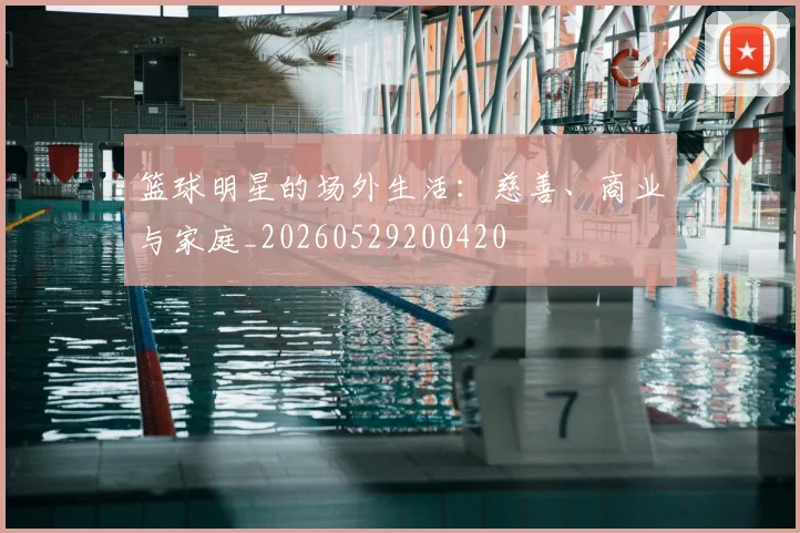 篮球明星的场外生活：慈善、商业与家庭_20260529200420