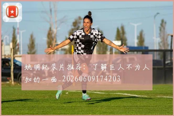 姚明纪录片推荐:了解巨人不为人知的一面_20260609174203