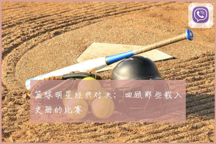 篮球明星经典对决：回顾那些载入史册的比赛