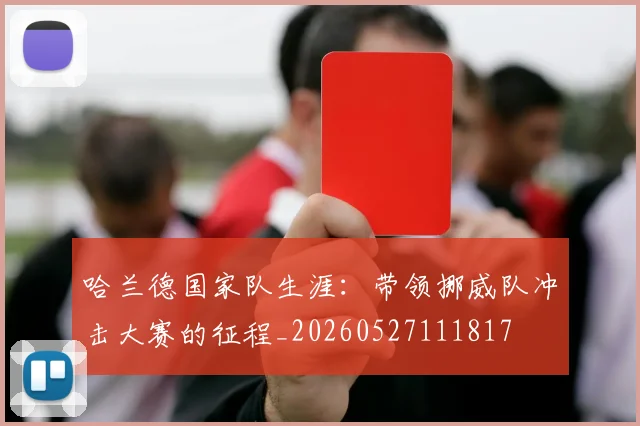 哈兰德国家队生涯:带领挪威队冲击大赛的征程_20260527111817
