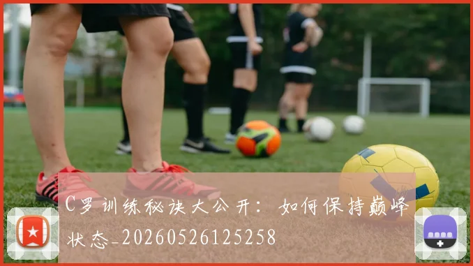 C罗训练秘诀大公开:如何保持巅峰状态_20260526125258