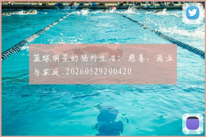 篮球明星的场外生活：慈善、商业与家庭_20260529200420