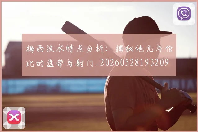 梅西技术特点分析：揭秘他无与伦比的盘带与射门_20260528193209