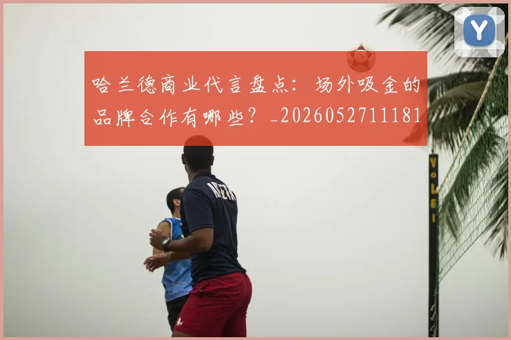 哈兰德商业代言盘点:场外吸金的品牌合作有哪些?_20260527111817