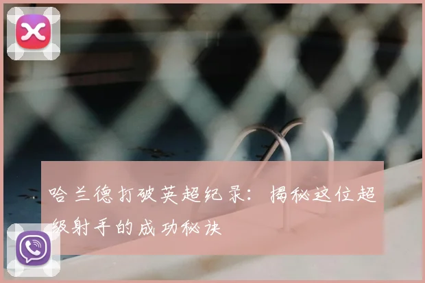 哈兰德打破英超纪录:揭秘这位超级射手的成功秘诀