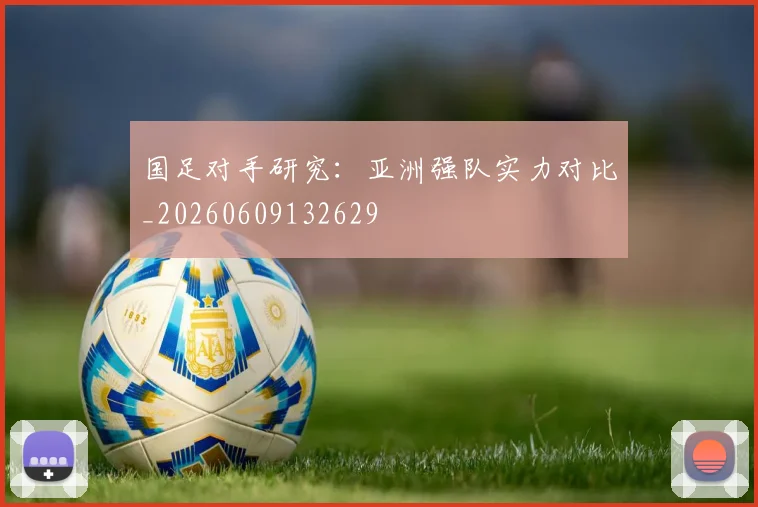 国足对手研究:亚洲强队实力对比_20260609132629