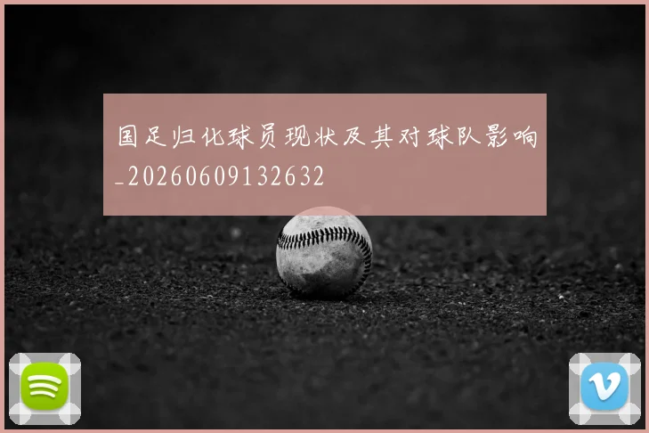 国足归化球员现状及其对球队影响_20260609132632