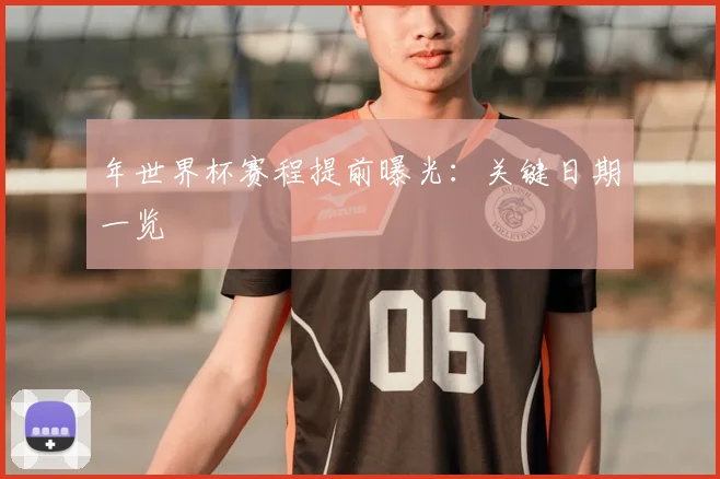 年世界杯赛程提前曝光：关键日期一览