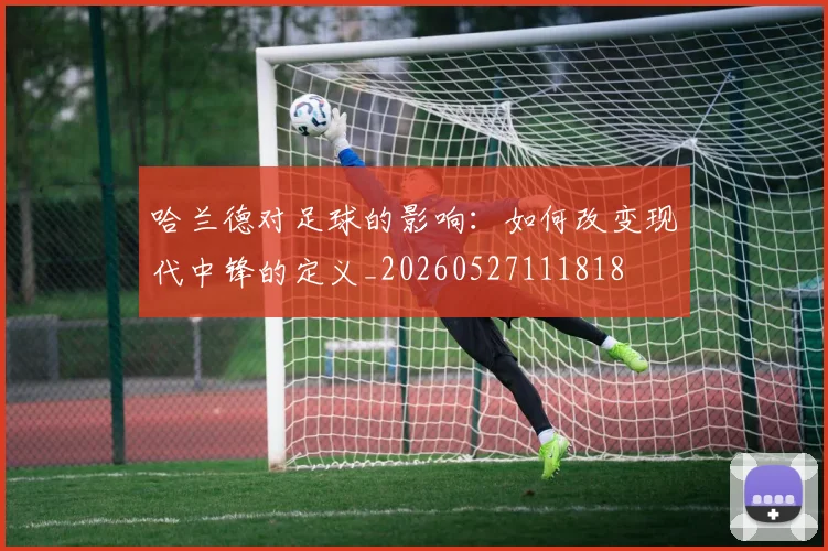 哈兰德对足球的影响：如何改变现代中锋的定义_20260527111818