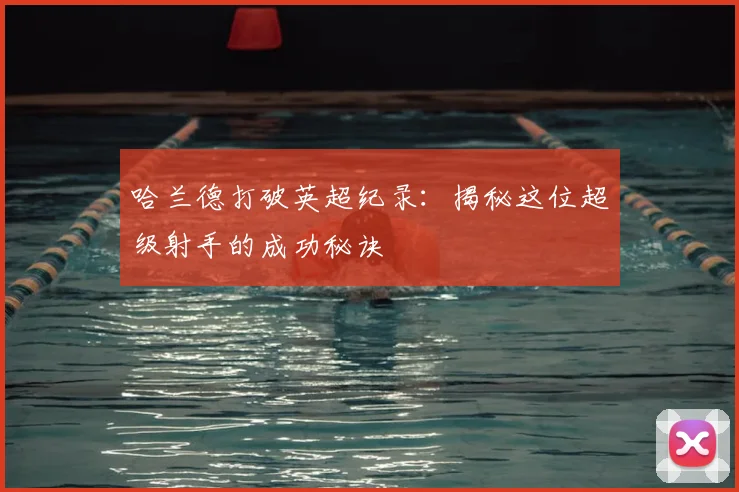 哈兰德打破英超纪录:揭秘这位超级射手的成功秘诀