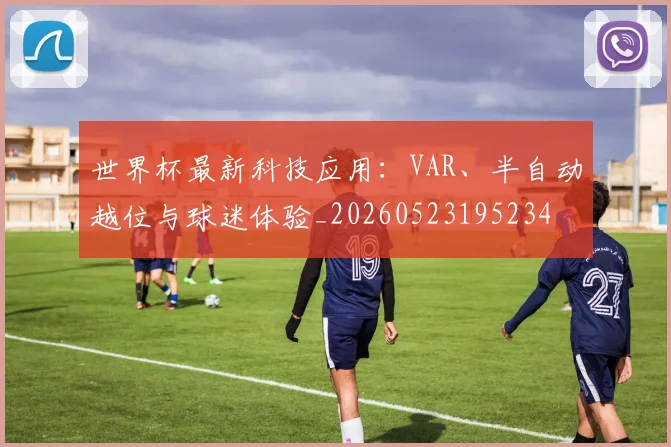 世界杯最新科技应用:VAR、半自动越位与球迷体验_20260523195234