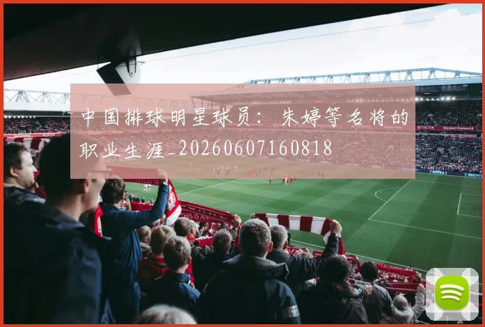 中国排球明星球员:朱婷等名将的职业生涯_20260607160818