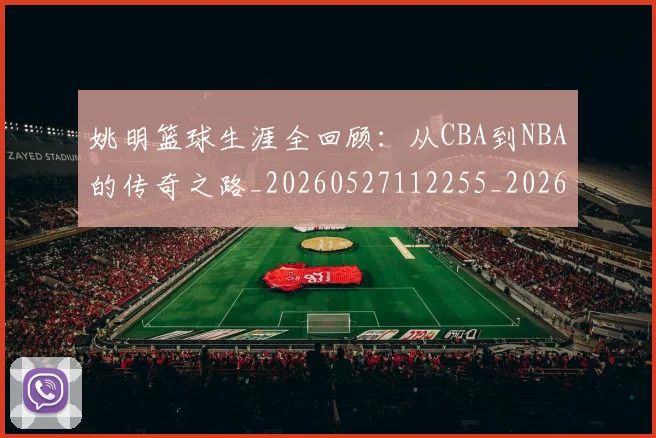 姚明篮球生涯全回顾:从CBA到NBA的传奇之路_20260527112255_20260609174141