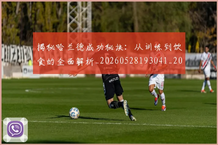 揭秘哈兰德成功秘诀:从训练到饮食的全面解析_20260528193041_20260609201910