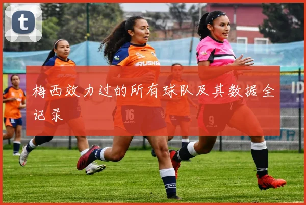 梅西效力过的所有球队及其数据全记录