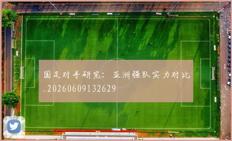 国足对手研究:亚洲强队实力对比_20260609132629