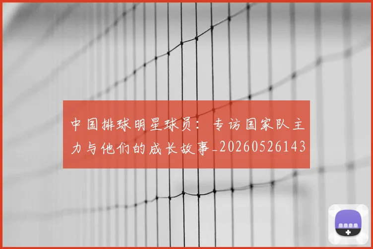 中国排球明星球员：专访国家队主力与他们的成长故事_20260526143159_20260607160813