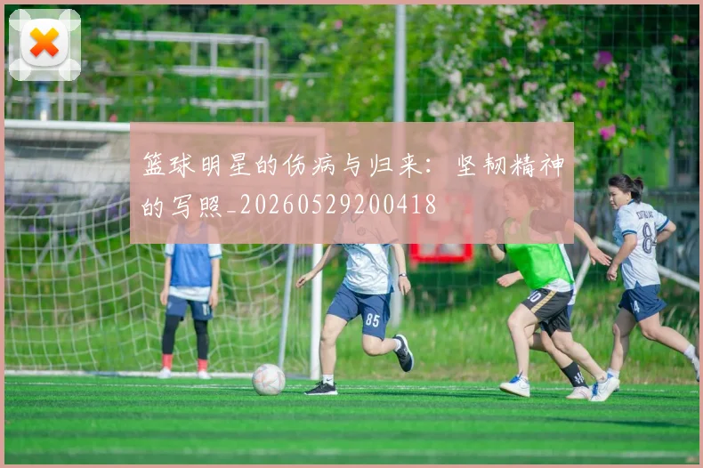 篮球明星的伤病与归来：坚韧精神的写照_20260529200418