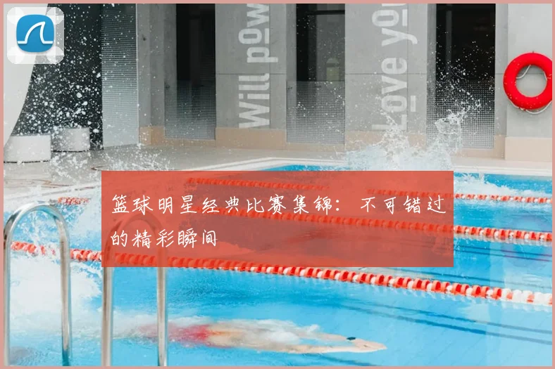 篮球明星经典比赛集锦：不可错过的精彩瞬间